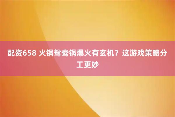 配资658 火锅鸳鸯锅爆火有玄机?这游戏策略分工更妙