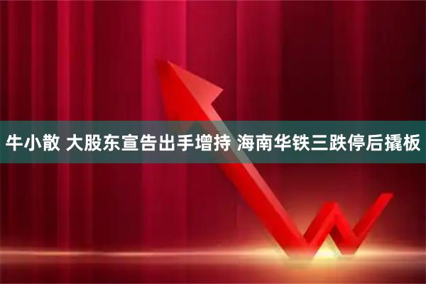 牛小散 大股东宣告出手增持 海南华铁三跌停后撬板