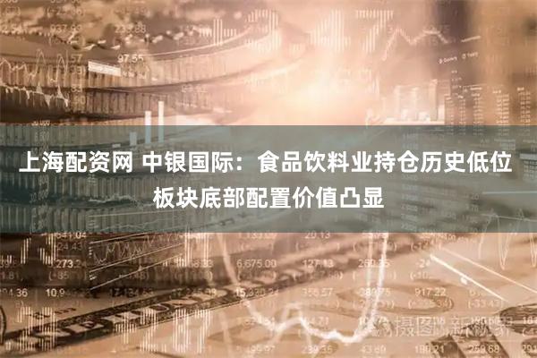 上海配资网 中银国际：食品饮料业持仓历史低位 板块底部配置价值凸显