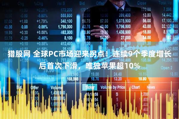 猎股网 全球PC市场迎来拐点!连续9个季度增长后首次下滑,唯独苹果超10%