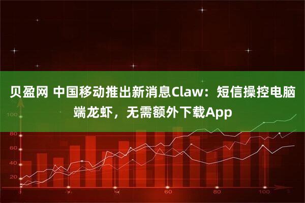 贝盈网 中国移动推出新消息Claw:短信操控电脑端龙虾,无需额外下载App