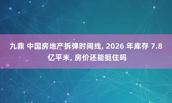 九鼎 中国房地产拆弹时间线, 2026 年库存 7.8 亿平米, 房价还能挺住吗